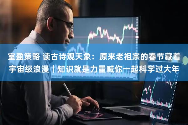 室盈策略 读古诗观天象:原来老祖宗的春节藏着宇宙级浪漫|知识就是力量喊你一起科学过大年