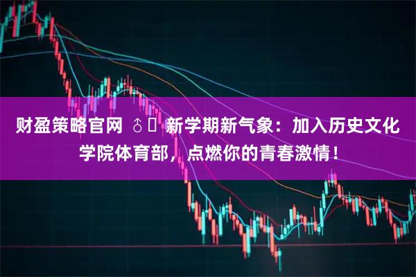 财盈策略官网 ♂️新学期新气象：加入历史文化学院体育部，点燃你的青春激情！