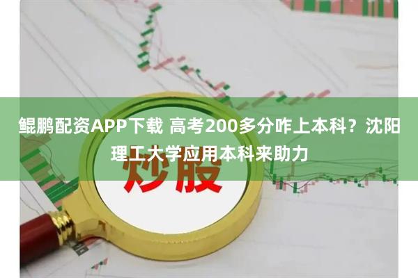 鲲鹏配资APP下载 高考200多分咋上本科？沈阳理工大学应用本科来助力