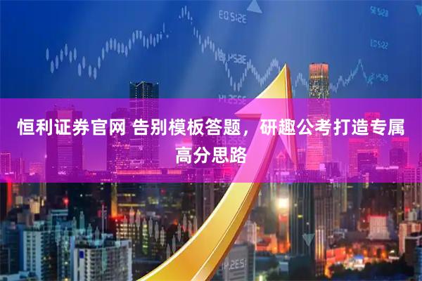 恒利证券官网 告别模板答题,研趣公考打造专属高分思路
