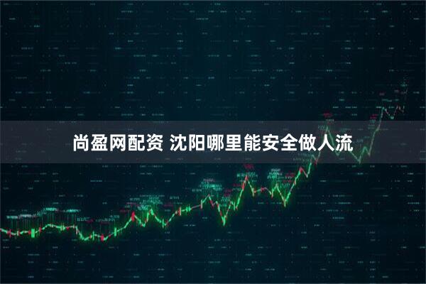 尚盈网配资 沈阳哪里能安全做人流