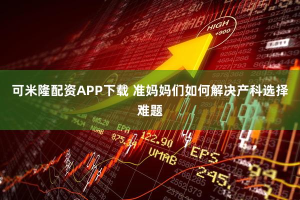 可米隆配资APP下载 准妈妈们如何解决产科选择难题