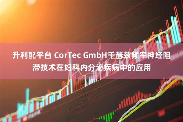 升利配平台 CorTec GmbH千赫兹频率神经阻滞技术在妇科内分泌疾病中的应用