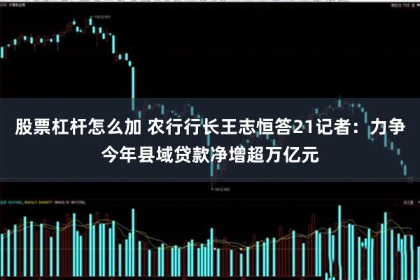 股票杠杆怎么加 农行行长王志恒答21记者：力争今年县域贷款净增超万亿元