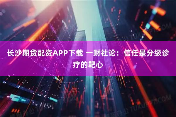 长沙期货配资APP下载 一财社论：信任是分级诊疗的靶心
