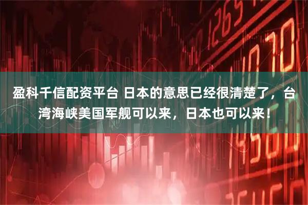 盈科千信配资平台 日本的意思已经很清楚了，台湾海峡美国军舰可以来，日本也可以来！