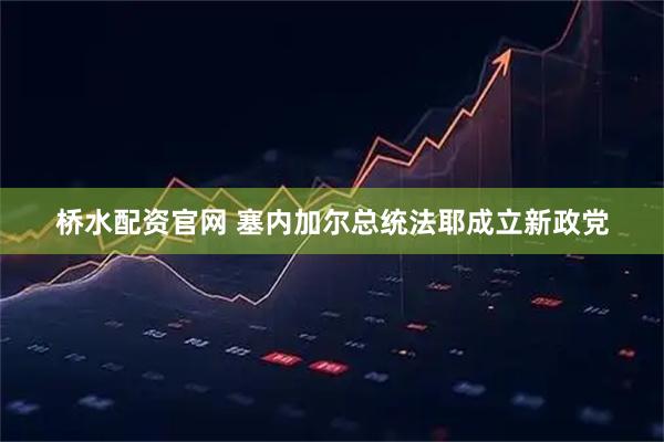 桥水配资官网 塞内加尔总统法耶成立新政党