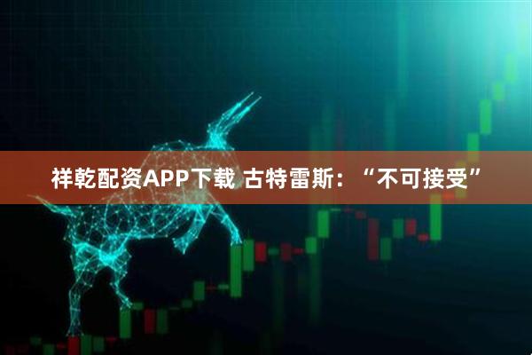 祥乾配资APP下载 古特雷斯：“不可接受”