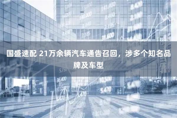 国盛速配 21万余辆汽车通告召回，涉多个知名品牌及车型