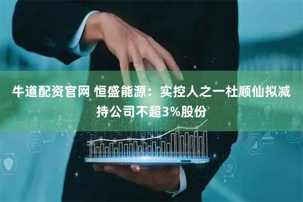 牛道配资官网 恒盛能源：实控人之一杜顺仙拟减持公司不超3%股份