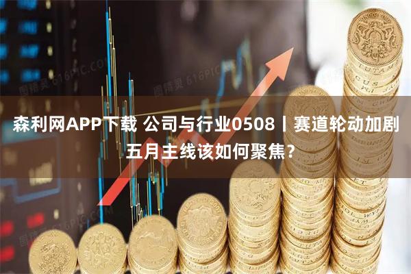 森利网APP下载 公司与行业0508丨赛道轮动加剧  五月主线该如何聚焦？