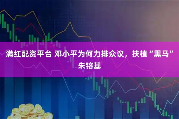 满红配资平台 邓小平为何力排众议，扶植“黑马”朱镕基