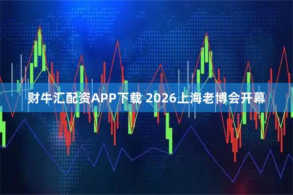 财牛汇配资APP下载 2026上海老博会开幕