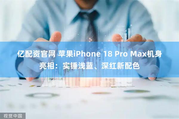 亿配资官网 苹果iPhone 18 Pro Max机身亮相：实锤浅蓝、深红新配色