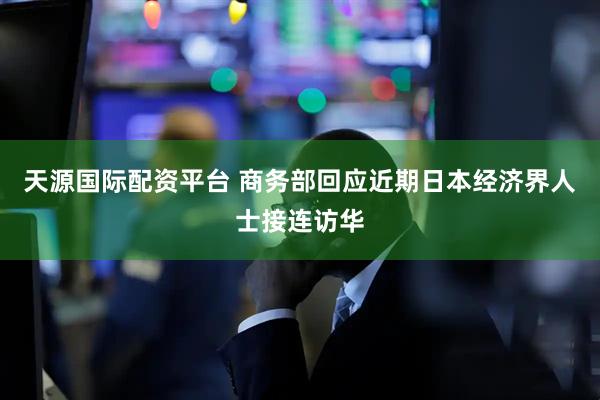天源国际配资平台 商务部回应近期日本经济界人士接连访华