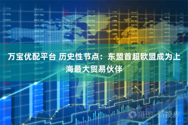 万宝优配平台 历史性节点：东盟首超欧盟成为上海最大贸易伙伴