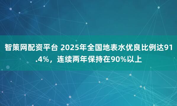 智策网配资平台 2025年全国地表水优良比例达91.4%，连续两年保持在90%以上
